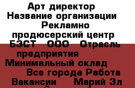 Арт-директор › Название организации ­ Рекламно-продюсерский центр "БЭСТ", ООО › Отрасль предприятия ­ Event › Минимальный оклад ­ 25 000 - Все города Работа » Вакансии   . Марий Эл респ.,Йошкар-Ола г.